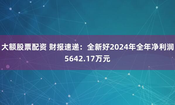 大额股票配资 财报速递：全新好2024年全年净利润5642.17万元