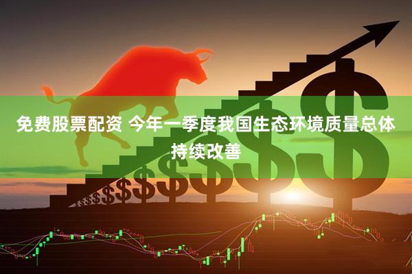 免费股票配资 今年一季度我国生态环境质量总体持续改善