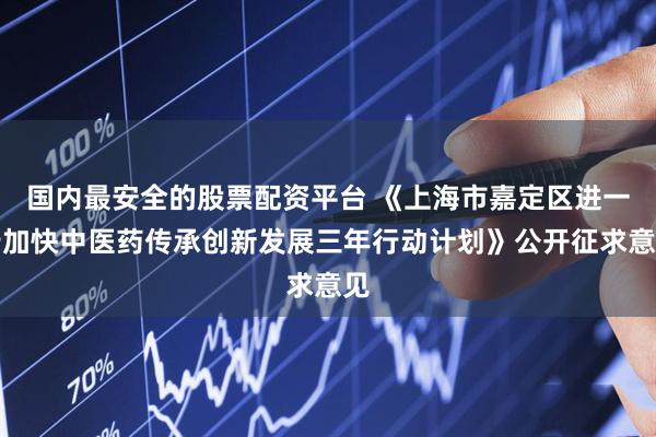 国内最安全的股票配资平台 《上海市嘉定区进一步加快中医药传承创新发展三年行动计划》公开征求意见