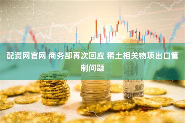 配资网官网 商务部再次回应 稀土相关物项出口管制问题