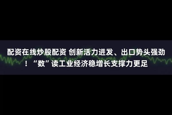 配资在线炒股配资 创新活力迸发、出口势头强劲！“数”读工业经济稳增长支撑力更足