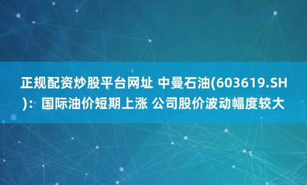 正规配资炒股平台网址 中曼石油(603619.SH)：国际油价短期上涨 公司股价波动幅度较大
