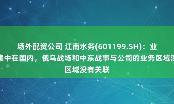 场外配资公司 江南水务(601199.SH)：业务主要集中在国内，俄乌战场和中东战事与公司的业务区域没有关联