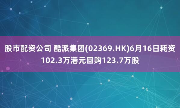 股市配资公司 酷派集团(02369.HK)6月16日耗资102.3万港元回购123.7万股