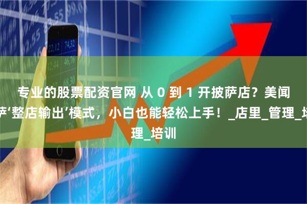 专业的股票配资官网 从 0 到 1 开披萨店？美闻比萨‘整店输出’模式，小白也能轻松上手！_店里_管理_培训