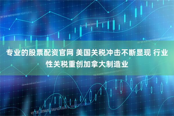 专业的股票配资官网 美国关税冲击不断显现 行业性关税重创加拿大制造业