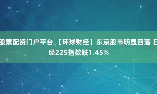股票配资门户平台 【环球财经】东京股市明显回落 日经225指数跌1.45%