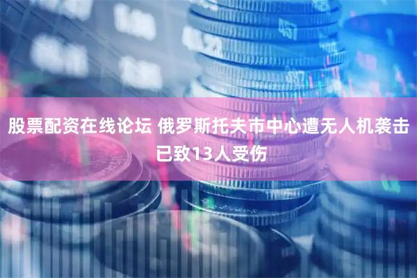股票配资在线论坛 俄罗斯托夫市中心遭无人机袭击 已致13人受伤
