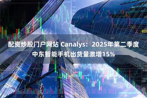 配资炒股门户网站 Canalys：2025年第二季度中东智能手机出货量激增15%
