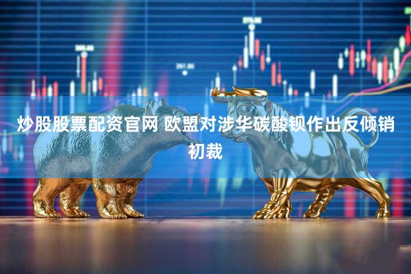 炒股股票配资官网 欧盟对涉华碳酸钡作出反倾销初裁