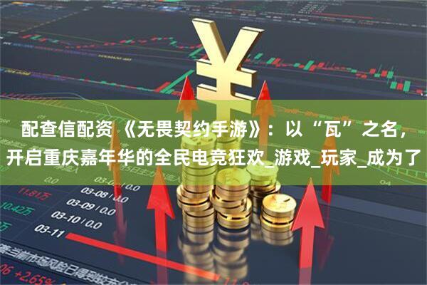 配查信配资 《无畏契约手游》：以 “瓦” 之名，开启重庆嘉年华的全民电竞狂欢_游戏_玩家_成为了