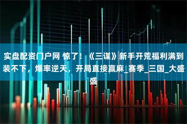 实盘配资门户网 惊了！《三谋》新手开荒福利满到装不下，爆率逆天，开局直接赢麻_赛季_三国_大盛