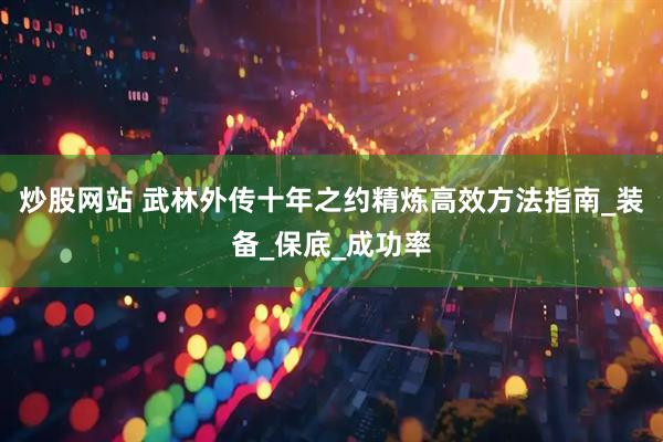 炒股网站 武林外传十年之约精炼高效方法指南_装备_保底_成功率