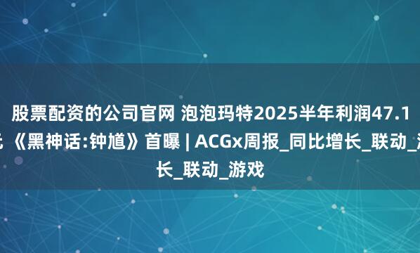 股票配资的公司官网 泡泡玛特2025半年利润47.1亿元 《黑神话:钟馗》首曝 | ACGx周报_同比增长_联动_游戏
