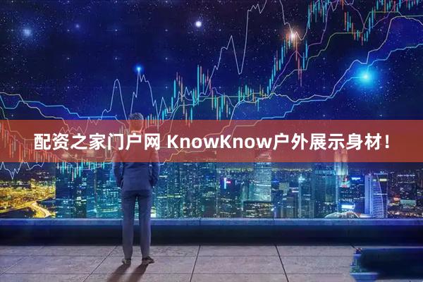 配资之家门户网 KnowKnow户外展示身材！