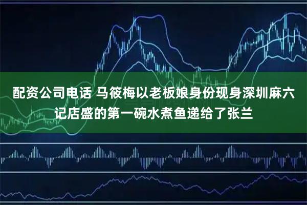 配资公司电话 马筱梅以老板娘身份现身深圳麻六记店盛的第一碗水煮鱼递给了张兰