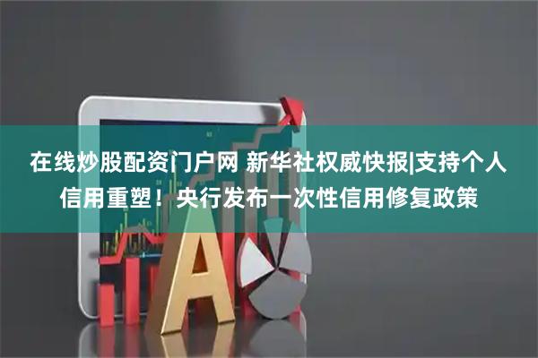 在线炒股配资门户网 新华社权威快报|支持个人信用重塑！央行发布一次性信用修复政策
