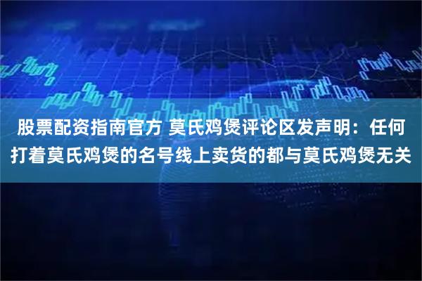 股票配资指南官方 莫氏鸡煲评论区发声明：任何打着莫氏鸡煲的名号线上卖货的都与莫氏鸡煲无关