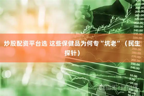 炒股配资平台选 这些保健品为何专“坑老”（民生探针）