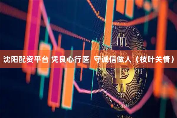 沈阳配资平台 凭良心行医  守诚信做人（枝叶关情）