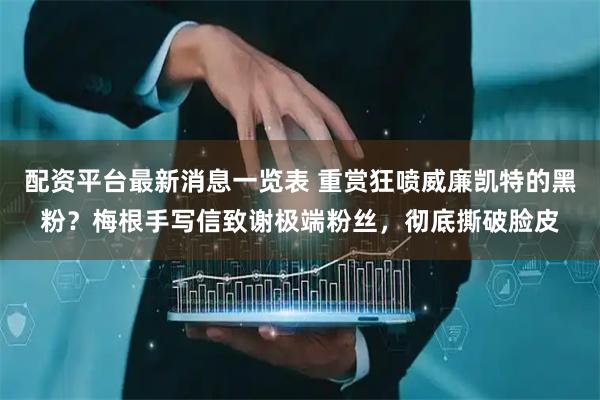 配资平台最新消息一览表 重赏狂喷威廉凯特的黑粉？梅根手写信致谢极端粉丝，彻底撕破脸皮