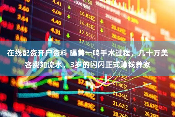 在线配资开户资料 曝黄一鸣手术过程，几十万美容费如流水，3岁的闪闪正式赚钱养家