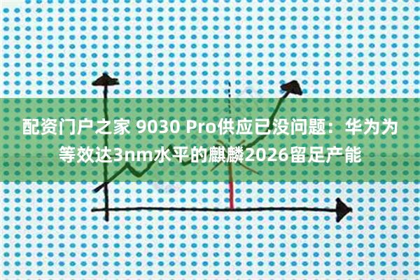 配资门户之家 9030 Pro供应已没问题：华为为等效达3nm水平的麒麟2026留足产能
