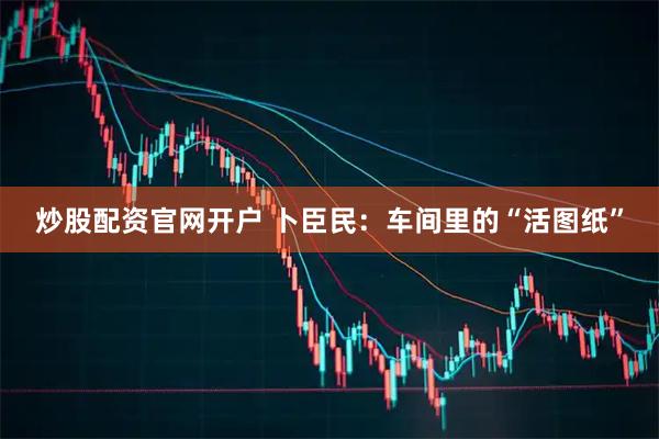 炒股配资官网开户 卜臣民：车间里的“活图纸”