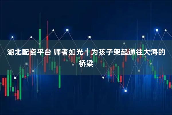 湖北配资平台 师者如光｜为孩子架起通往大海的桥梁