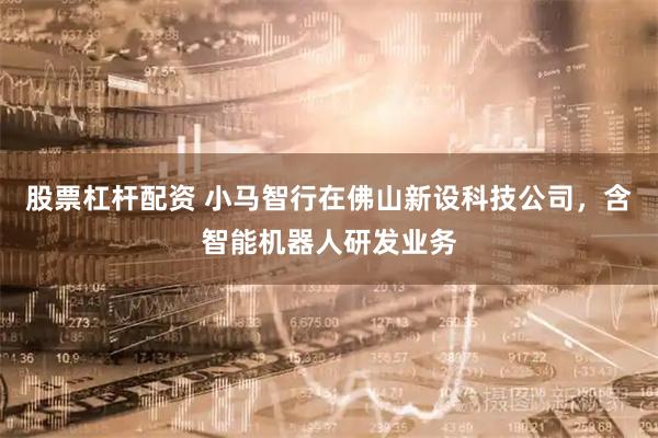 股票杠杆配资 小马智行在佛山新设科技公司，含智能机器人研发业务