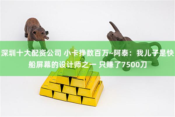 深圳十大配资公司 小卡挣数百万~阿泰：我儿子是快船屏幕的设计师之一 只赚了7500刀